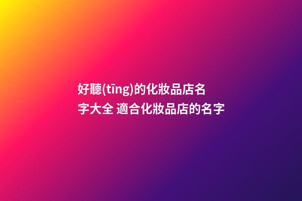 好聽(tīng)的化妝品店名字大全 適合化妝品店的名字